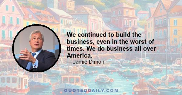 We continued to build the business, even in the worst of times. We do business all over America.