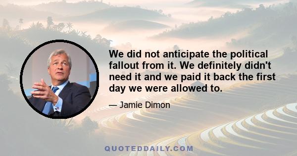 We did not anticipate the political fallout from it. We definitely didn't need it and we paid it back the first day we were allowed to.