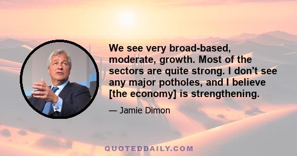 We see very broad-based, moderate, growth. Most of the sectors are quite strong. I don't see any major potholes, and I believe [the economy] is strengthening.