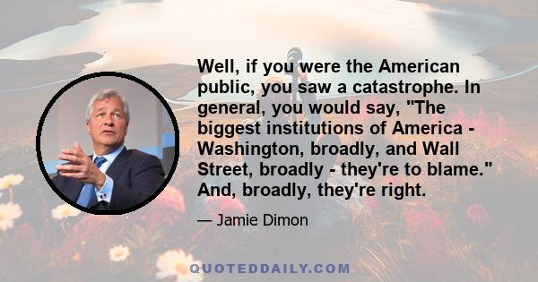 Well, if you were the American public, you saw a catastrophe. In general, you would say, The biggest institutions of America - Washington, broadly, and Wall Street, broadly - they're to blame. And, broadly, they're