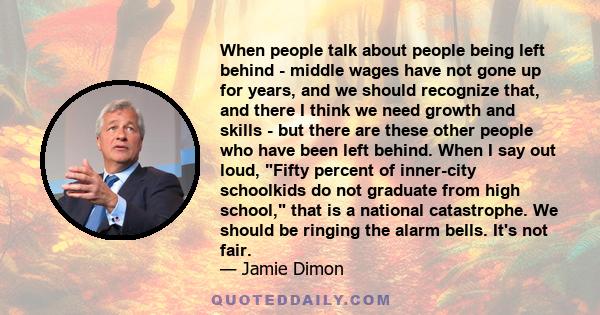 When people talk about people being left behind - middle wages have not gone up for years, and we should recognize that, and there I think we need growth and skills - but there are these other people who have been left