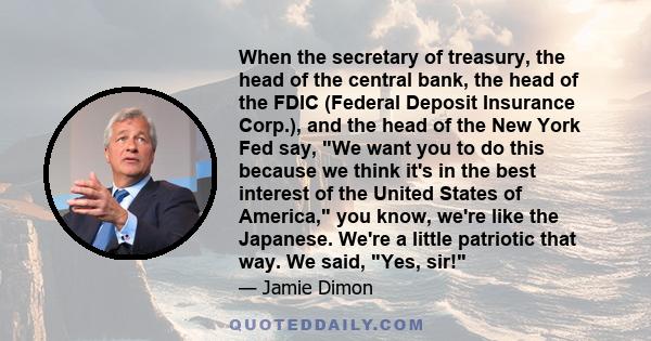 When the secretary of treasury, the head of the central bank, the head of the FDIC (Federal Deposit Insurance Corp.), and the head of the New York Fed say, We want you to do this because we think it's in the best