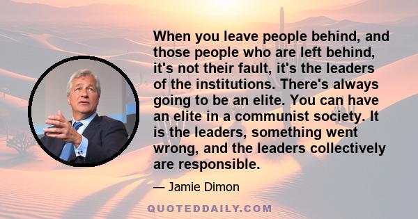 When you leave people behind, and those people who are left behind, it's not their fault, it's the leaders of the institutions. There's always going to be an elite. You can have an elite in a communist society. It is