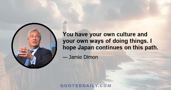 You have your own culture and your own ways of doing things. I hope Japan continues on this path.