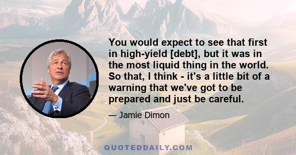 You would expect to see that first in high-yield [debt], but it was in the most liquid thing in the world. So that, I think - it's a little bit of a warning that we've got to be prepared and just be careful.