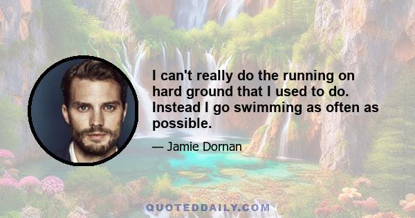 I can't really do the running on hard ground that I used to do. Instead I go swimming as often as possible.