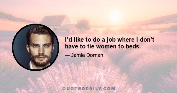 I’d like to do a job where I don’t have to tie women to beds.