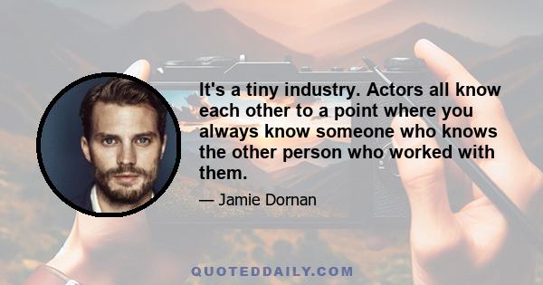 It's a tiny industry. Actors all know each other to a point where you always know someone who knows the other person who worked with them.