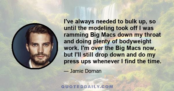 I've always needed to bulk up, so until the modeling took off I was ramming Big Macs down my throat and doing plenty of bodyweight work. I'm over the Big Macs now, but I'll still drop down and do my press ups whenever I 