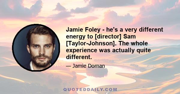 Jamie Foley - he's a very different energy to [director] Sam [Taylor-Johnson]. The whole experience was actually quite different.