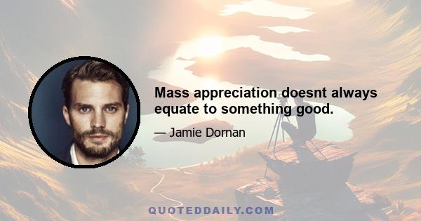 Mass appreciation doesnt always equate to something good.