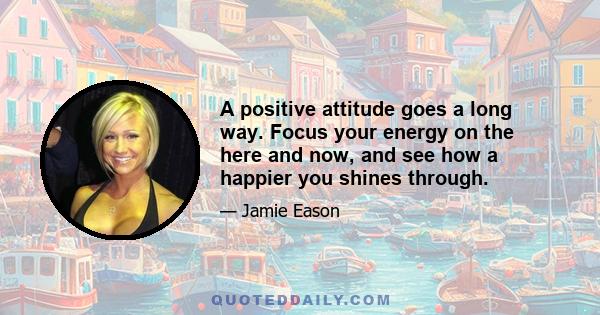 A positive attitude goes a long way. Focus your energy on the here and now, and see how a happier you shines through.