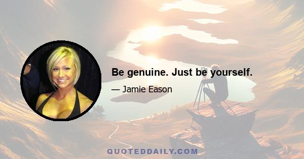 Be genuine. Just be yourself.