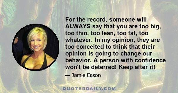 For the record, someone will ALWAYS say that you are too big, too thin, too lean, too fat, too whatever. In my opinion, they are too conceited to think that their opinion is going to change our behavior. A person with