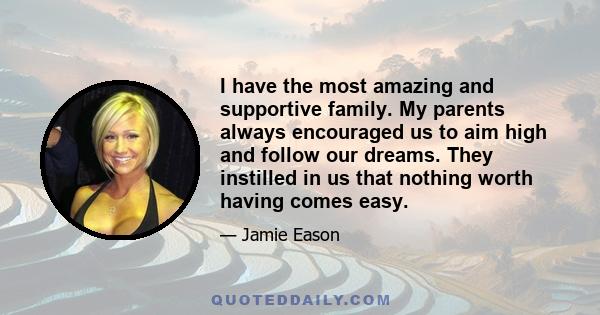 I have the most amazing and supportive family. My parents always encouraged us to aim high and follow our dreams. They instilled in us that nothing worth having comes easy.