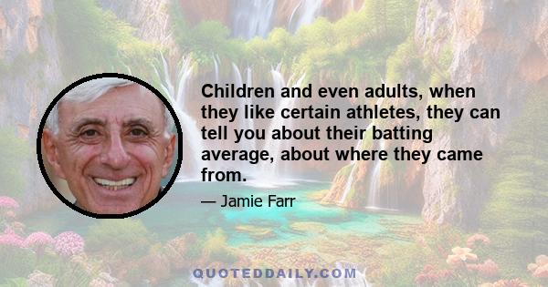 Children and even adults, when they like certain athletes, they can tell you about their batting average, about where they came from.