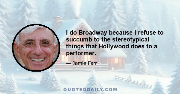 I do Broadway because I refuse to succumb to the stereotypical things that Hollywood does to a performer.