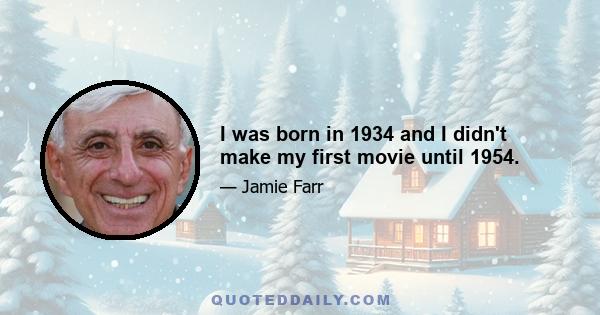 I was born in 1934 and I didn't make my first movie until 1954.