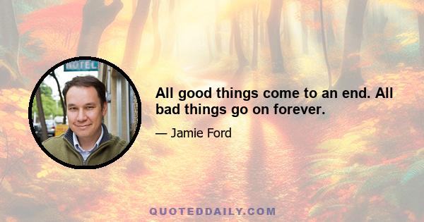 All good things come to an end. All bad things go on forever.