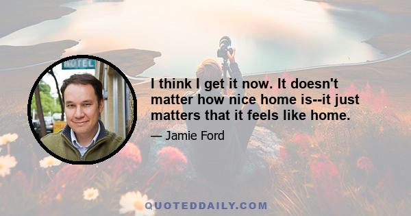 I think I get it now. It doesn't matter how nice home is--it just matters that it feels like home.