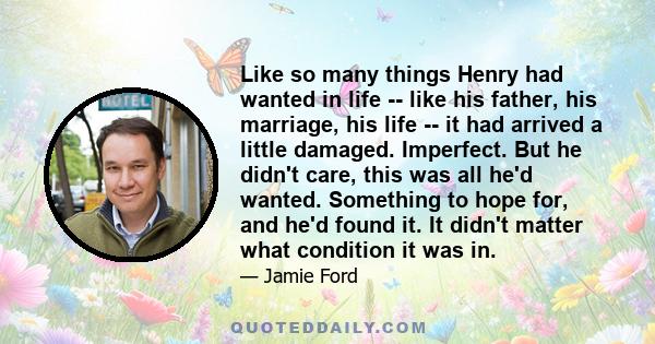 Like so many things Henry had wanted in life -- like his father, his marriage, his life -- it had arrived a little damaged. Imperfect. But he didn't care, this was all he'd wanted. Something to hope for, and he'd found