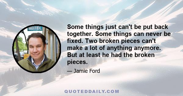 Some things just can't be put back together. Some things can never be fixed. Two broken pieces can't make a lot of anything anymore. But at least he had the broken pieces.