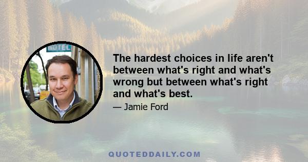 The hardest choices in life aren't between what's right and what's wrong but between what's right and what's best.