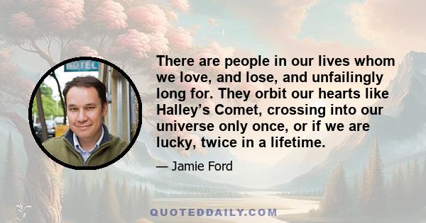 There are people in our lives whom we love, and lose, and unfailingly long for. They orbit our hearts like Halley’s Comet, crossing into our universe only once, or if we are lucky, twice in a lifetime.