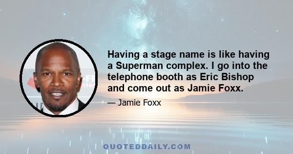 Having a stage name is like having a Superman complex. I go into the telephone booth as Eric Bishop and come out as Jamie Foxx.