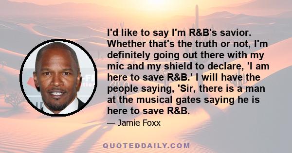 I'd like to say I'm R&B's savior. Whether that's the truth or not, I'm definitely going out there with my mic and my shield to declare, 'I am here to save R&B.' I will have the people saying, 'Sir, there is a man at the 