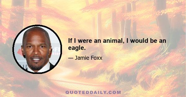 If I were an animal, I would be an eagle.