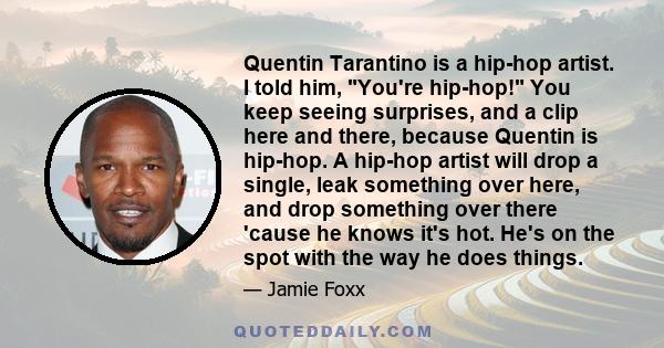 Quentin Tarantino is a hip-hop artist. I told him, You're hip-hop! You keep seeing surprises, and a clip here and there, because Quentin is hip-hop. A hip-hop artist will drop a single, leak something over here, and