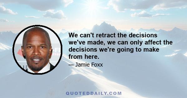 We can't retract the decisions we've made, we can only affect the decisions we're going to make from here.