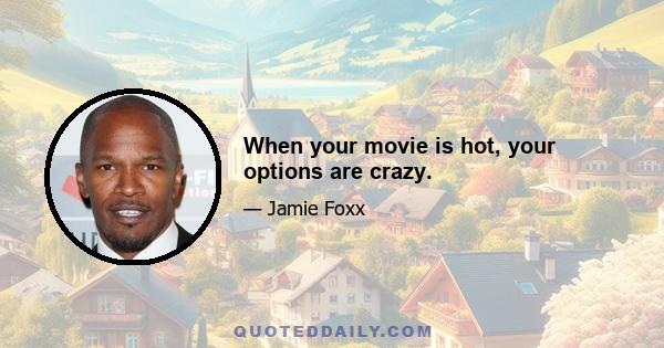 When your movie is hot, your options are crazy.