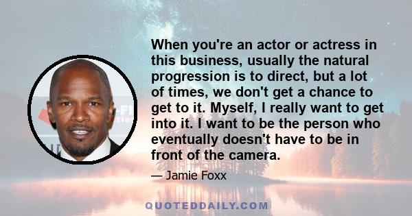 When you're an actor or actress in this business, usually the natural progression is to direct, but a lot of times, we don't get a chance to get to it. Myself, I really want to get into it. I want to be the person who