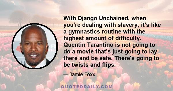 With Django Unchained, when you're dealing with slavery, it's like a gymnastics routine with the highest amount of difficulty. Quentin Tarantino is not going to do a movie that's just going to lay there and be safe.