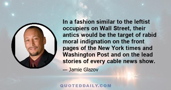 In a fashion similar to the leftist occupiers on Wall Street, their antics would be the target of rabid moral indignation on the front pages of the New York times and Washington Post and on the lead stories of every