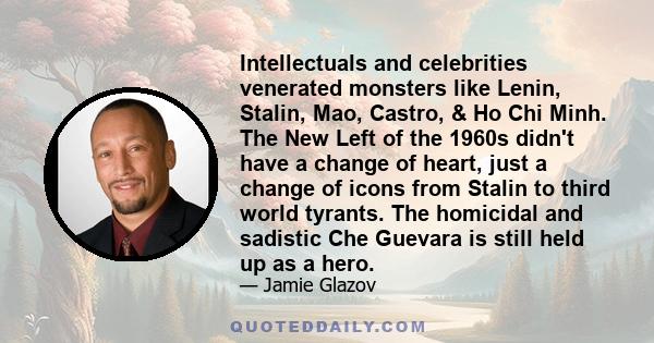 Intellectuals and celebrities venerated monsters like Lenin, Stalin, Mao, Castro, & Ho Chi Minh. The New Left of the 1960s didn't have a change of heart, just a change of icons from Stalin to third world tyrants. The