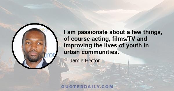 I am passionate about a few things, of course acting, films/TV and improving the lives of youth in urban communities.