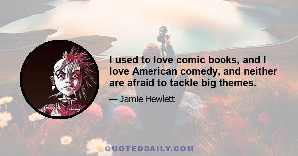 I used to love comic books, and I love American comedy, and neither are afraid to tackle big themes.