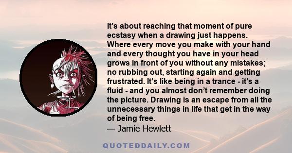 It’s about reaching that moment of pure ecstasy when a drawing just happens. Where every move you make with your hand and every thought you have in your head grows in front of you without any mistakes; no rubbing out,