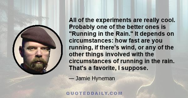 All of the experiments are really cool. Probably one of the better ones is Running in the Rain. It depends on circumstances: how fast are you running, if there's wind, or any of the other things involved with the