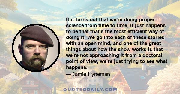 If it turns out that we're doing proper science from time to time, it just happens to be that that's the most efficient way of doing it. We go into each of these stories with an open mind, and one of the great things