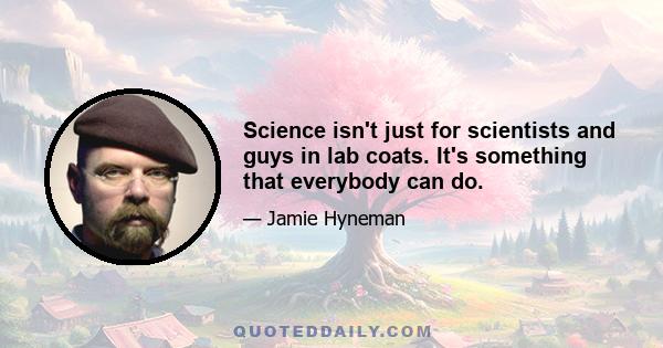 Science isn't just for scientists and guys in lab coats. It's something that everybody can do.