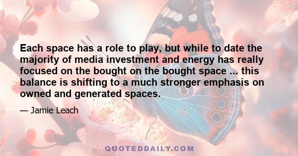Each space has a role to play, but while to date the majority of media investment and energy has really focused on the bought on the bought space ... this balance is shifting to a much stronger emphasis on owned and
