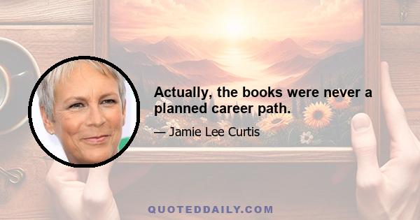 Actually, the books were never a planned career path.