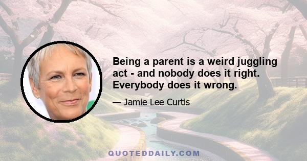 Being a parent is a weird juggling act - and nobody does it right. Everybody does it wrong.