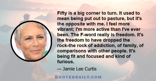 Fifty is a big corner to turn. It used to mean being put out to pasture, but it's the opposite with me. I feel more vibrant; I'm more active than I've ever been. The F-word really is freedom. It's the freedom to have