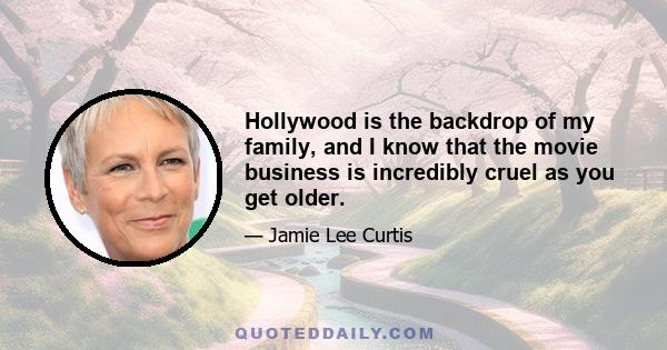 Hollywood is the backdrop of my family, and I know that the movie business is incredibly cruel as you get older.