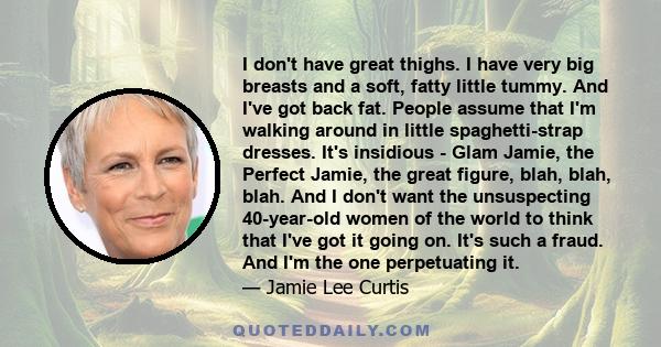 I don't have great thighs. I have very big breasts and a soft, fatty little tummy. And I've got back fat. People assume that I'm walking around in little spaghetti-strap dresses. It's insidious - Glam Jamie, the Perfect 